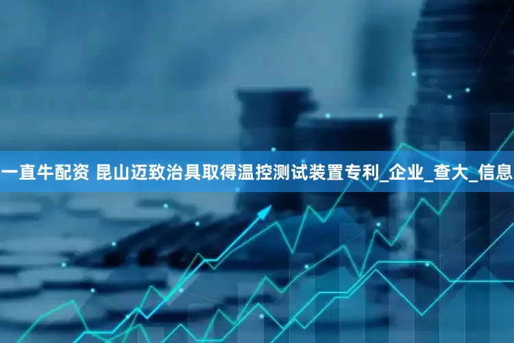 一直牛配资 昆山迈致治具取得温控测试装置专利_企业_查大_信息