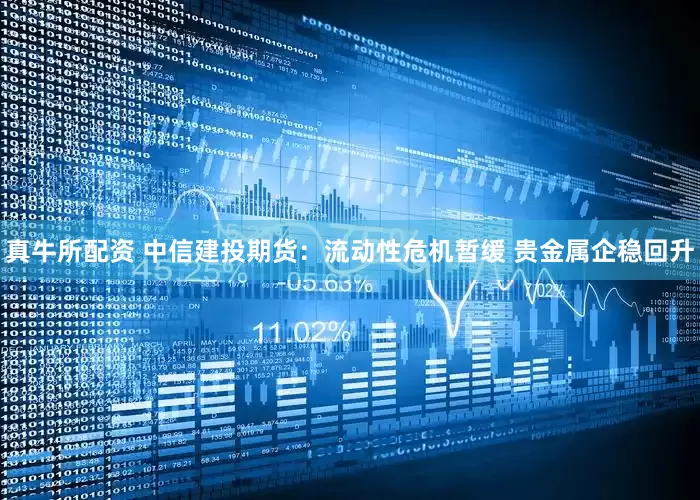 真牛所配资 中信建投期货：流动性危机暂缓 贵金属企稳回升
