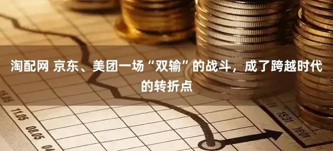 淘配网 京东、美团一场“双输”的战斗，成了跨越时代的转折点