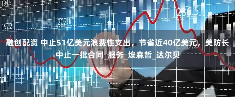 融创配资 中止51亿美元浪费性支出，节省近40亿美元，美防长中止一批合同_服务_埃森哲_达尔贝