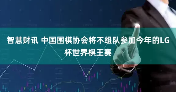 智慧财讯 中国围棋协会将不组队参加今年的LG杯世界棋王赛