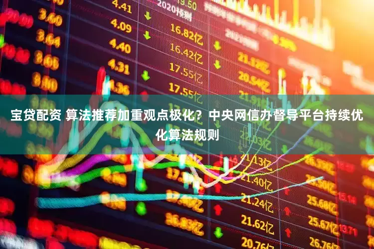 宝贷配资 算法推荐加重观点极化？中央网信办督导平台持续优化算法规则