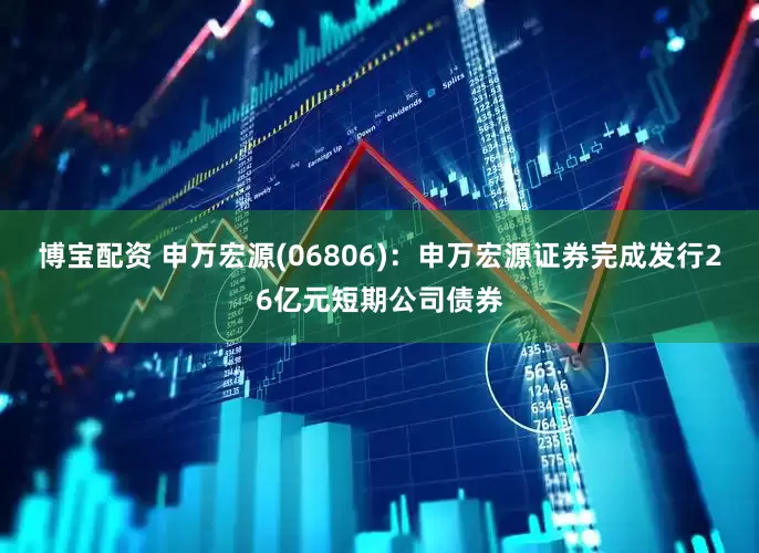 博宝配资 申万宏源(06806)：申万宏源证券完成发行26亿元短期公司债券