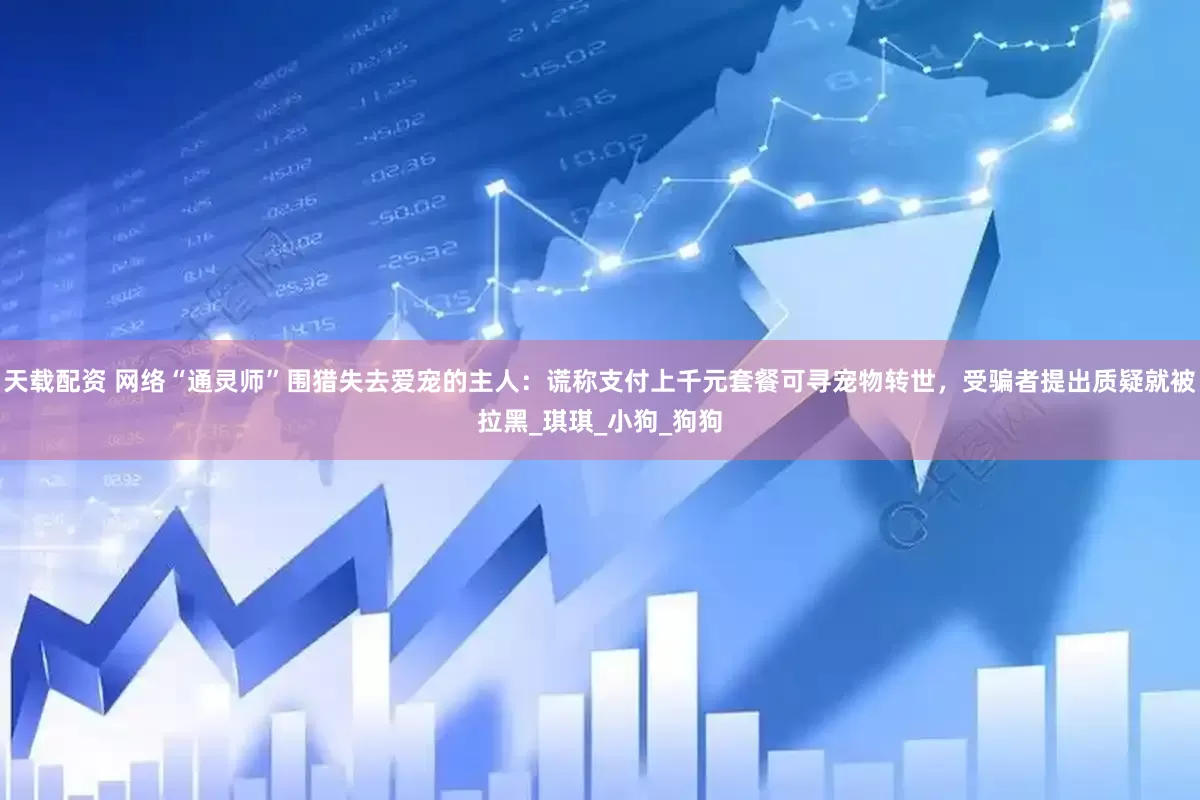 天载配资 网络“通灵师”围猎失去爱宠的主人：谎称支付上千元套餐可寻宠物转世，受骗者提出质疑就被拉黑_琪琪_小狗_狗狗