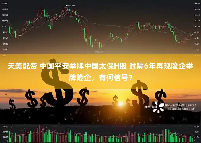 天美配资 中国平安举牌中国太保H股 时隔6年再现险企举牌险企，有何信号？