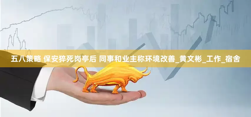 五八策略 保安猝死岗亭后 同事和业主称环境改善_黄文彬_工作_宿舍
