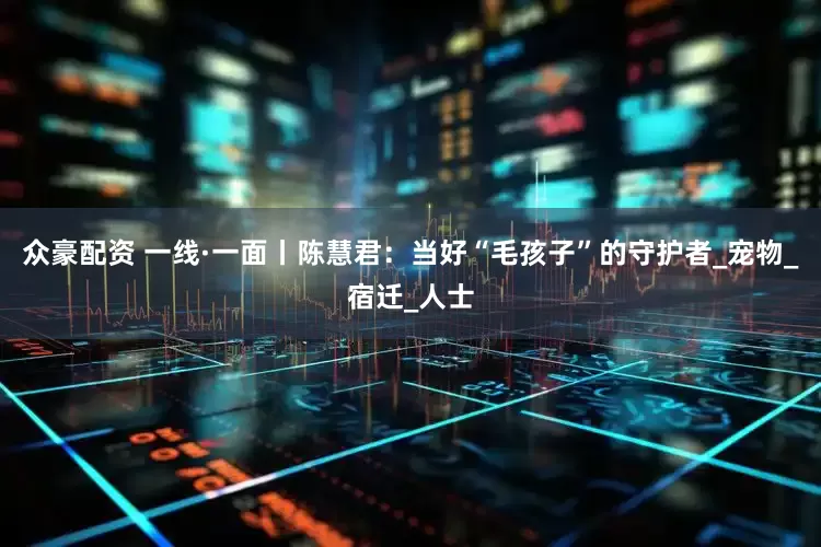众豪配资 一线·一面丨陈慧君：当好“毛孩子”的守护者_宠物_宿迁_人士