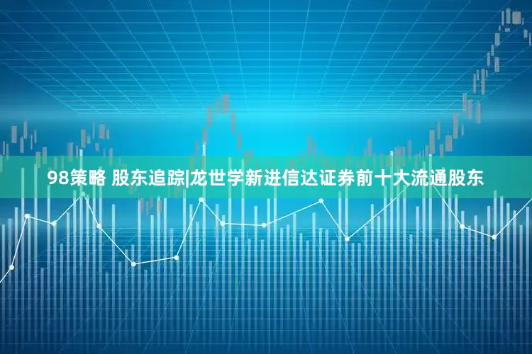 98策略 股东追踪|龙世学新进信达证券前十大流通股东