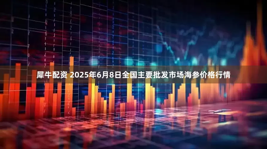 犀牛配资 2025年6月8日全国主要批发市场海参价格行情