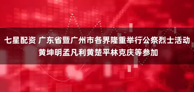 七星配资 广东省暨广州市各界隆重举行公祭烈士活动 黄坤明孟凡利黄楚平林克庆等参加
