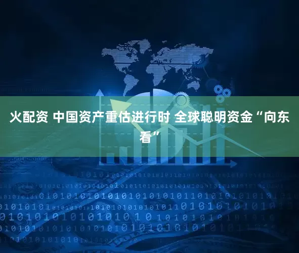 火配资 中国资产重估进行时 全球聪明资金“向东看”