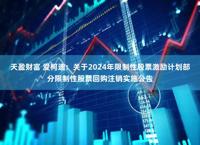 天盈财富 爱柯迪：关于2024年限制性股票激励计划部分限制性股票回购注销实施公告