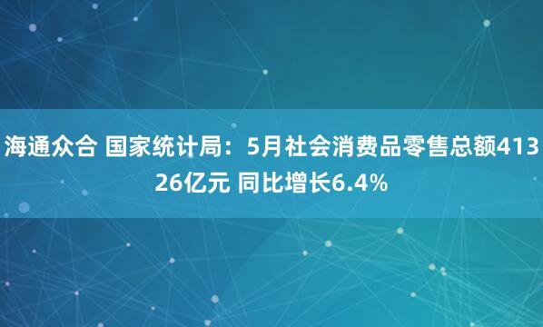 海通众合 国家统计局：5月社会消费品零售总额41326亿元 同比增长6.4%