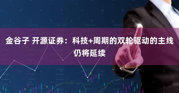 金谷子 开源证券：科技+周期的双轮驱动的主线仍将延续