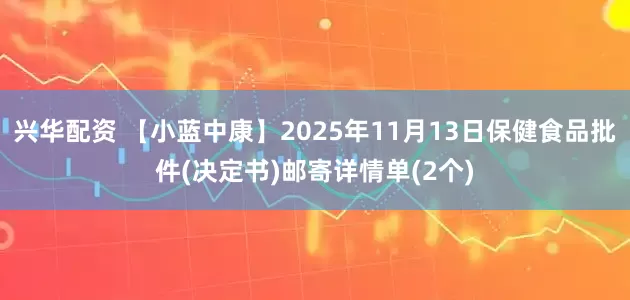 兴华配资 【小蓝中康】2025年11月13日保健食品批件(决定书)邮寄详情单(2个)