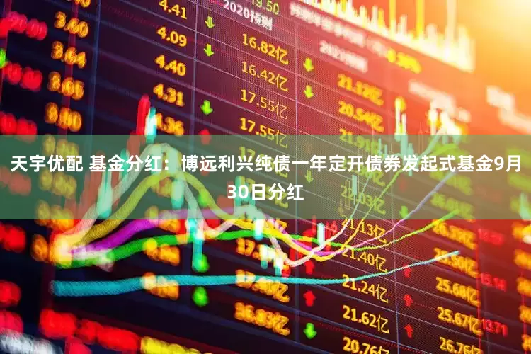 天宇优配 基金分红：博远利兴纯债一年定开债券发起式基金9月30日分红