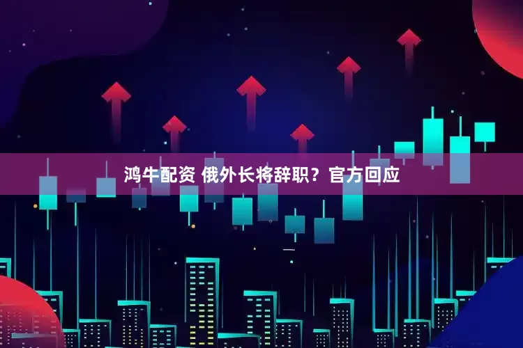 鸿牛配资 俄外长将辞职？官方回应