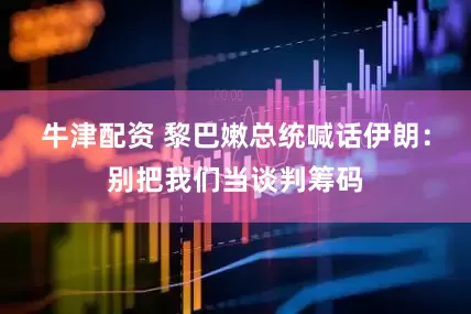 牛津配资 黎巴嫩总统喊话伊朗：别把我们当谈判筹码
