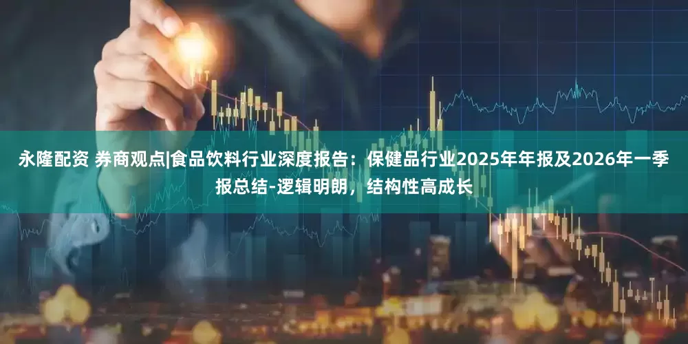 永隆配资 券商观点|食品饮料行业深度报告：保健品行业2025年年报及2026年一季报总结-逻辑明朗，结构性高成长
