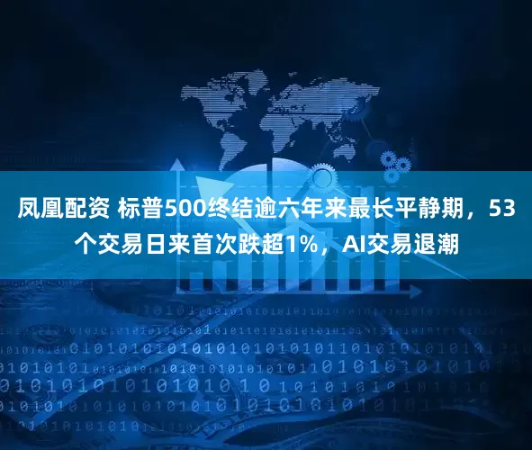 凤凰配资 标普500终结逾六年来最长平静期，53个交易日来首次跌超1%，AI交易退潮