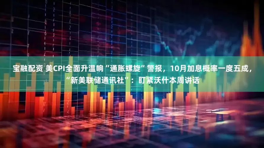 宝融配资 美CPI全面升温响“通胀螺旋”警报，10月加息概率一度五成，“新美联储通讯社”：盯紧沃什本周讲话